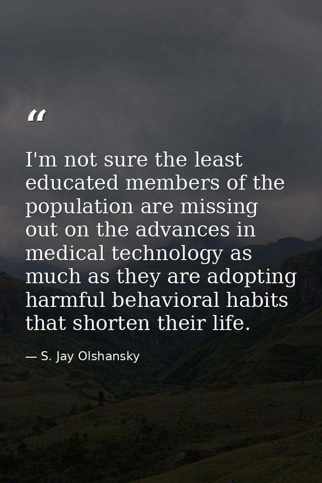 I'm not sure the least educated members of the population are missing out on the advances in medical technology as much  — S. Jay Olshansky