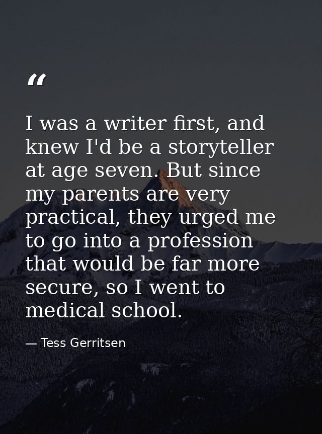 I was a writer first, and knew I'd be a storyteller at age seven. But since my parents are very practical, they urged me — Tess Gerritsen