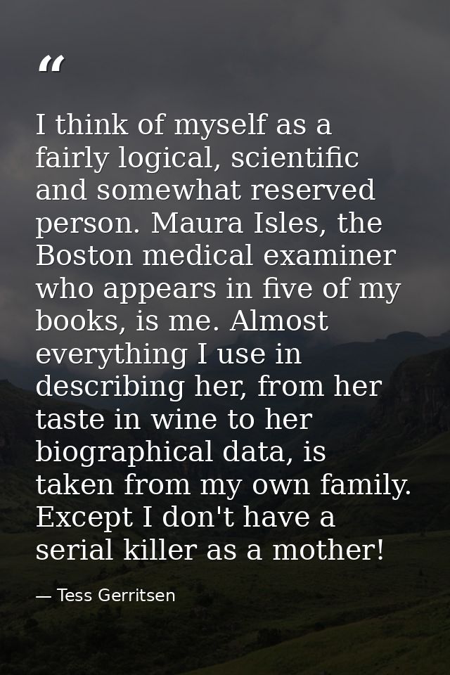 I think of myself as a fairly logical, scientific and somewhat reserved person. Maura Isles, the Boston medical examiner — Tess Gerritsen