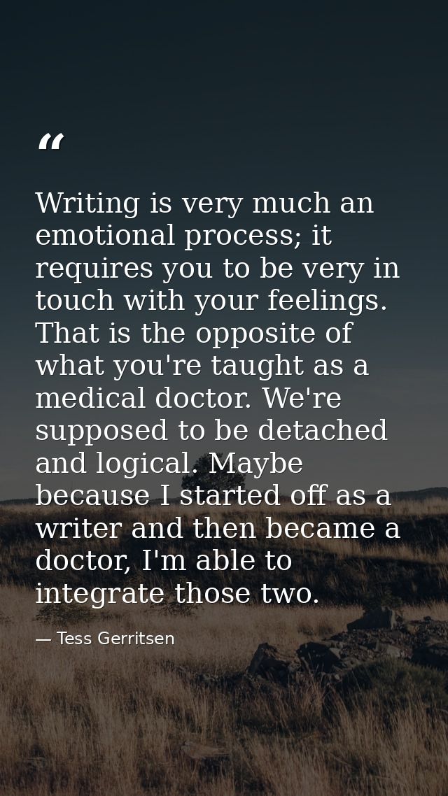 Writing is very much an emotional process; it requires you to be very in touch with your feelings. That is the opposite  — Tess Gerritsen