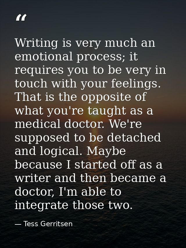 Writing is very much an emotional process; it requires you to be very in touch with your feelings. That is the opposite  — Tess Gerritsen