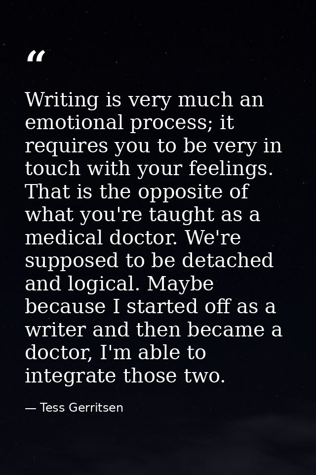 Writing is very much an emotional process; it requires you to be very in touch with your feelings. That is the opposite  — Tess Gerritsen