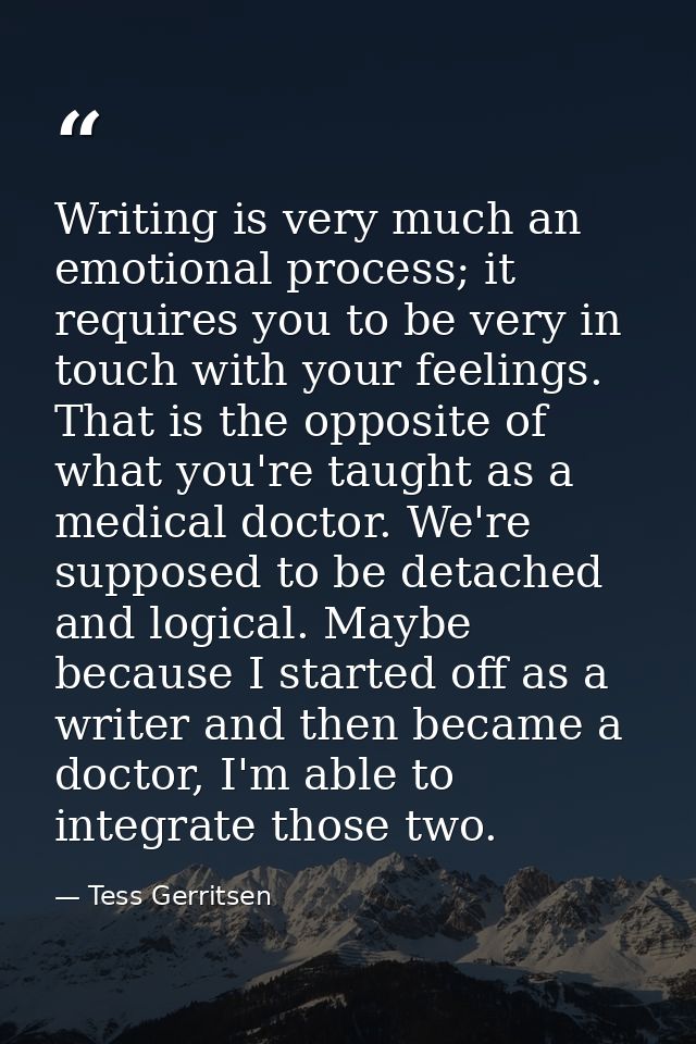Writing is very much an emotional process; it requires you to be very in touch with your feelings. That is the opposite  — Tess Gerritsen