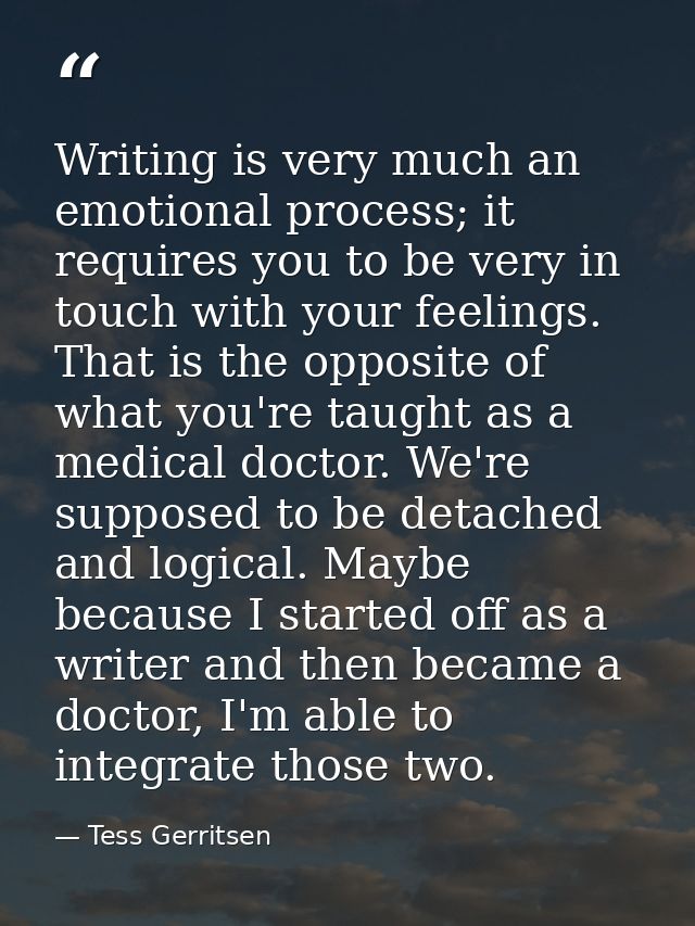 Writing is very much an emotional process; it requires you to be very in touch with your feelings. That is the opposite  — Tess Gerritsen