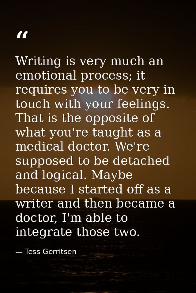 Writing is very much an emotional process; it requires you to be very in touch with your feelings. That is the opposite  — Tess Gerritsen