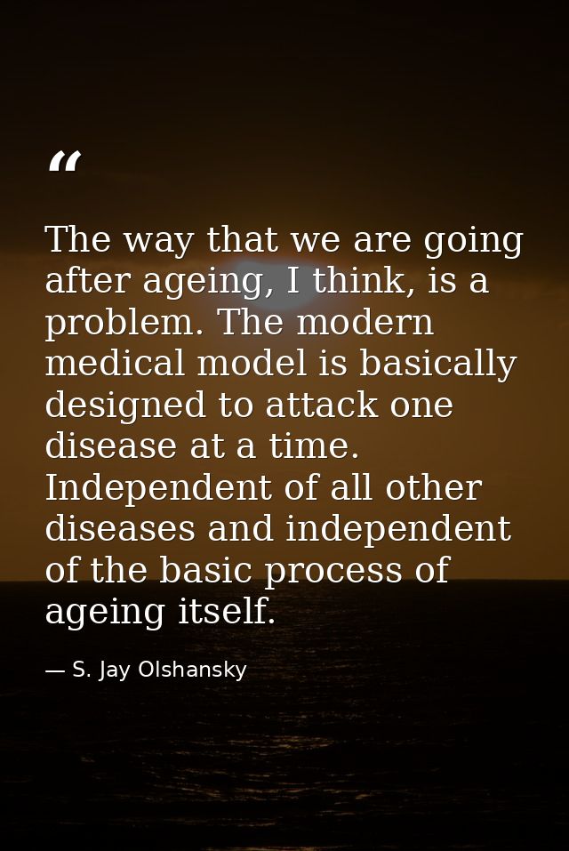 The way that we are going after ageing, I think, is a problem. The modern medical model is basically designed to attack  — S. Jay Olshansky