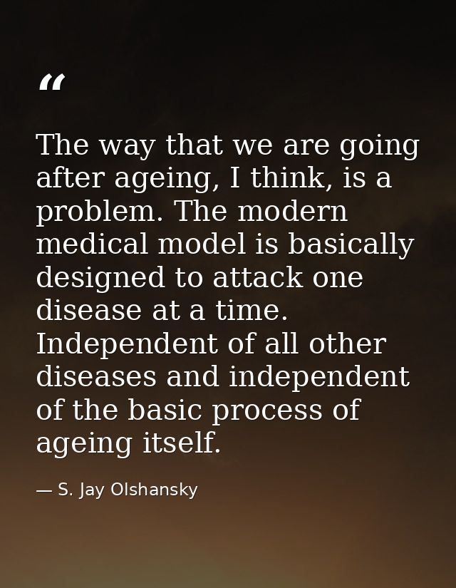The way that we are going after ageing, I think, is a problem. The modern medical model is basically designed to attack  — S. Jay Olshansky