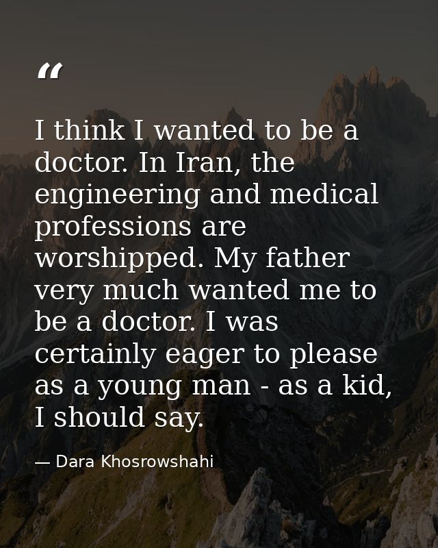 I think I wanted to be a doctor. In Iran, the engineering and medical professions are worshipped. My father very much wa — Dara Khosrowshahi