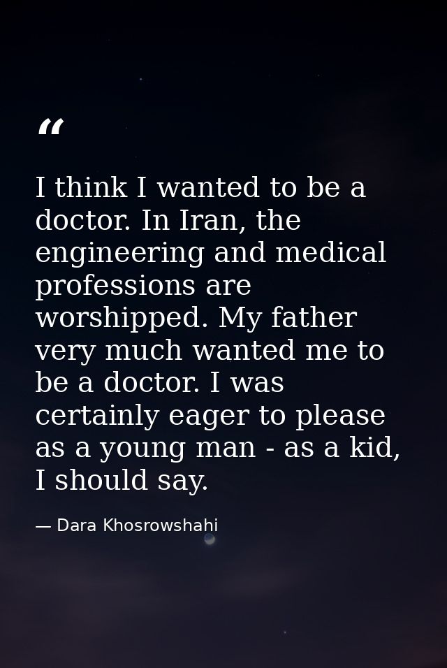 I think I wanted to be a doctor. In Iran, the engineering and medical professions are worshipped. My father very much wa — Dara Khosrowshahi