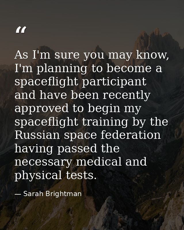 As I'm sure you may know, I'm planning to become a spaceflight participant and have been recently approved to begin my s — Sarah Brightman