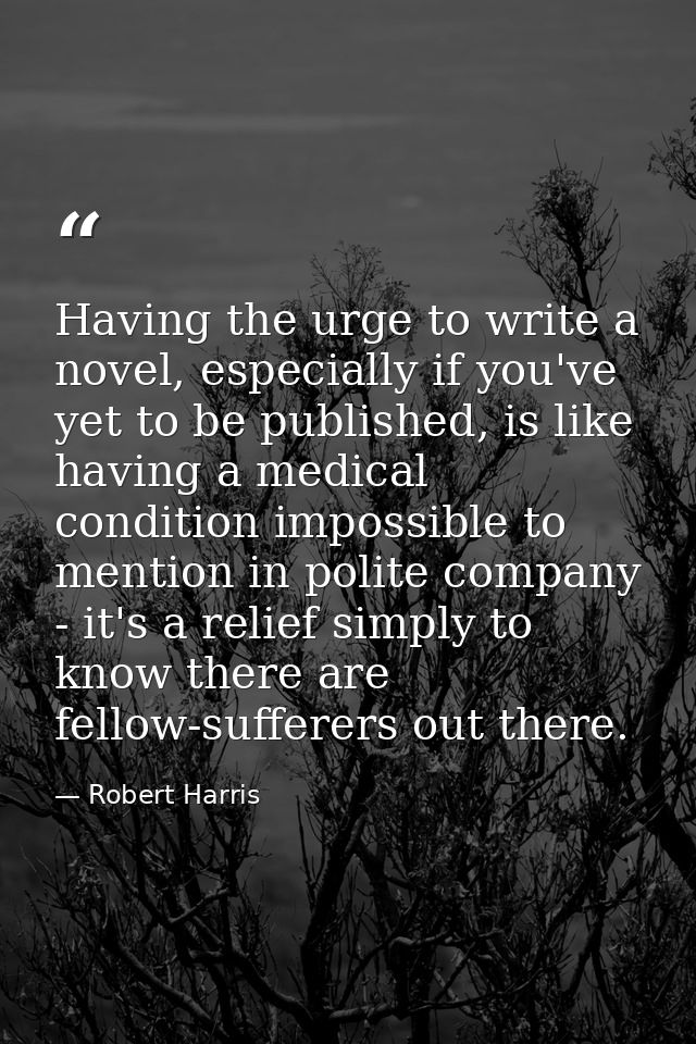Having the urge to write a novel, especially if you've yet to be published, is like having a medical condition impossibl — Robert Harris
