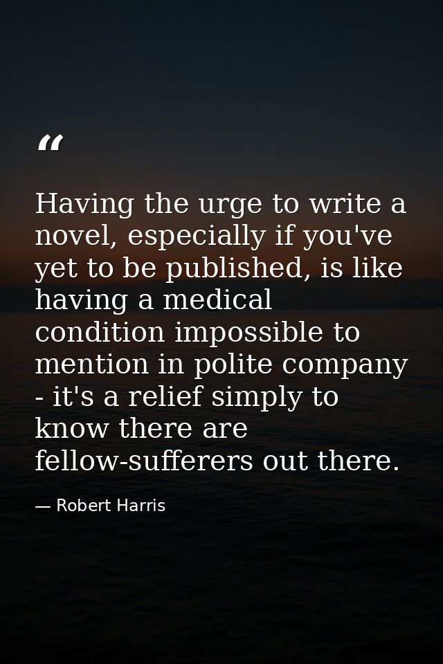 Having the urge to write a novel, especially if you've yet to be published, is like having a medical condition impossibl — Robert Harris