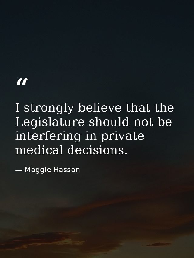 I strongly believe that the Legislature should not be interfering in private medical decisions. — Maggie Hassan
