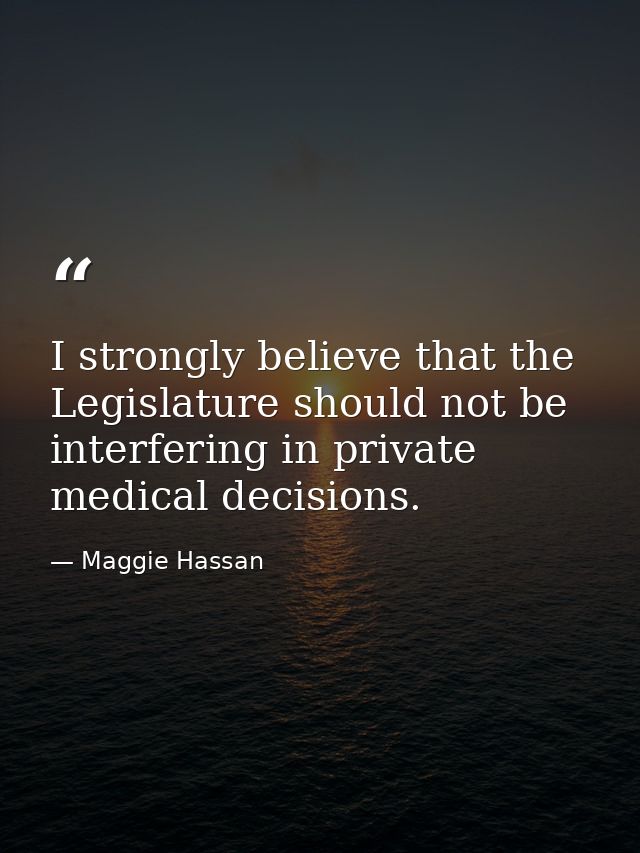 I strongly believe that the Legislature should not be interfering in private medical decisions. — Maggie Hassan