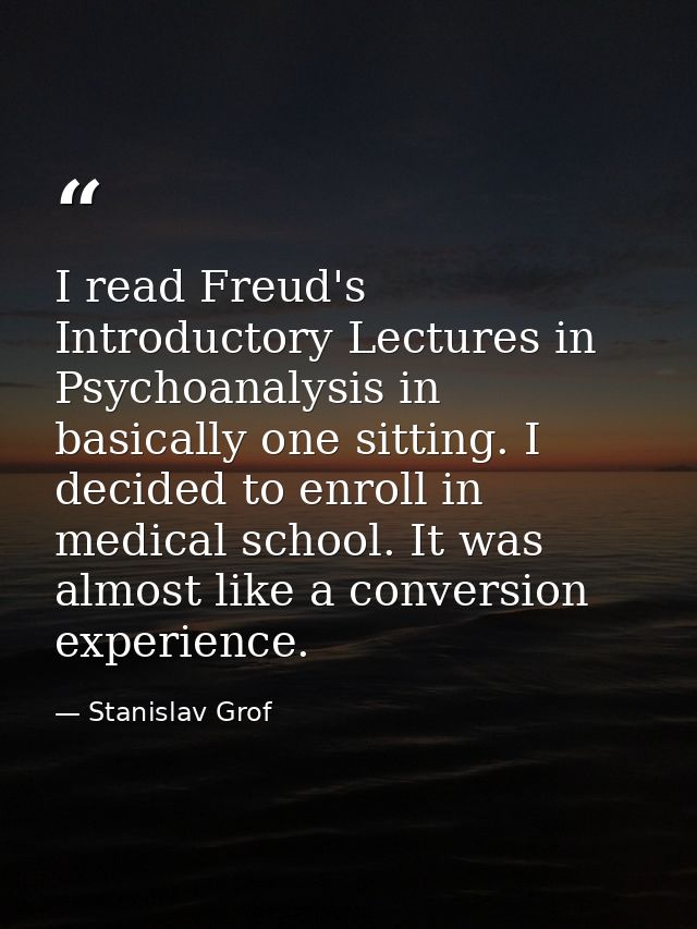 I read Freud's Introductory Lectures in Psychoanalysis in basically one sitting. I decided to enroll in medical school.  — Stanislav Grof