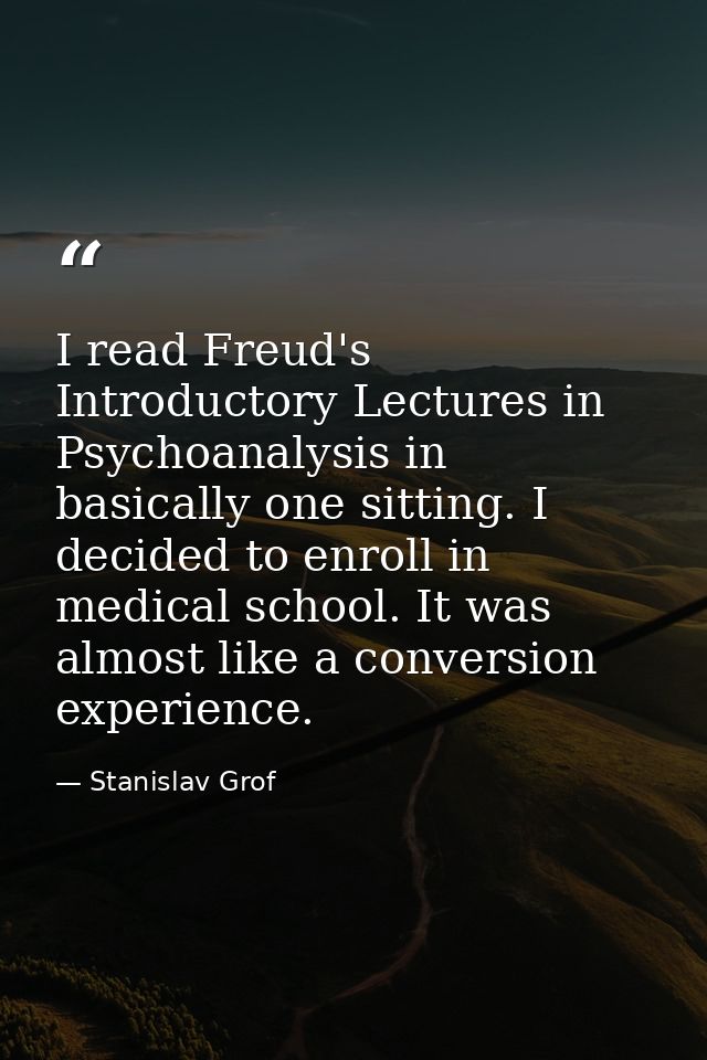 I read Freud's Introductory Lectures in Psychoanalysis in basically one sitting. I decided to enroll in medical school.  — Stanislav Grof