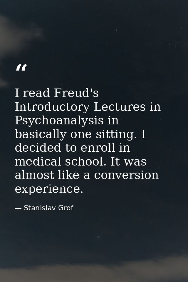 I read Freud's Introductory Lectures in Psychoanalysis in basically one sitting. I decided to enroll in medical school.  — Stanislav Grof