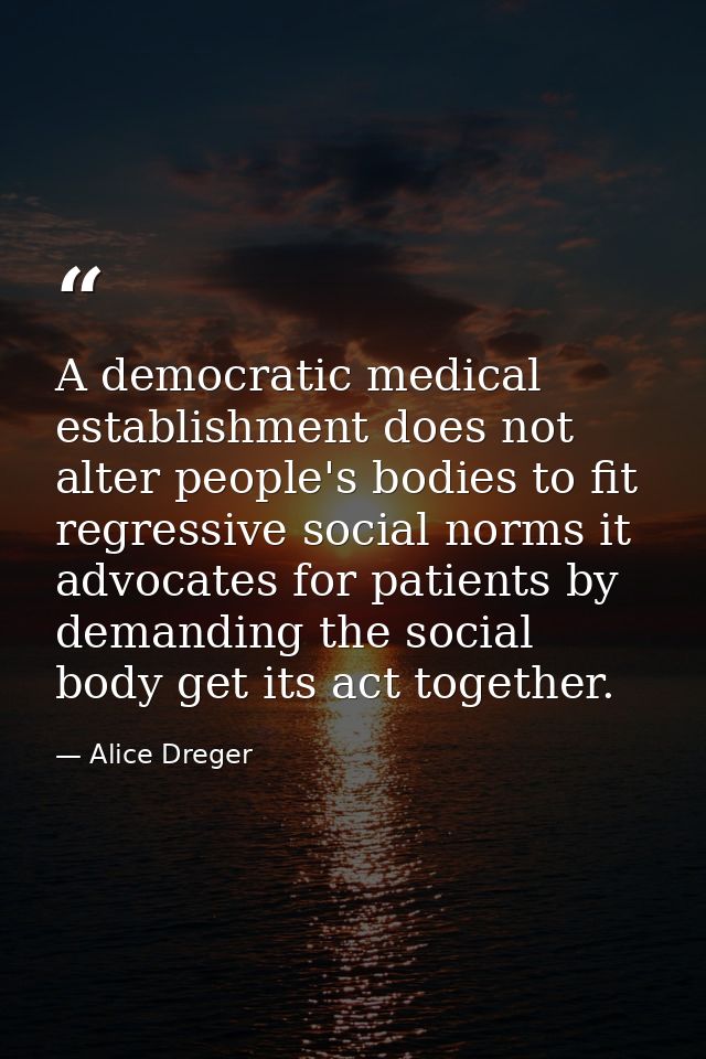 A democratic medical establishment does not alter people's bodies to fit regressive social norms it advocates for patien — Alice Dreger