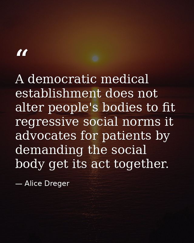 A democratic medical establishment does not alter people's bodies to fit regressive social norms it advocates for patien — Alice Dreger