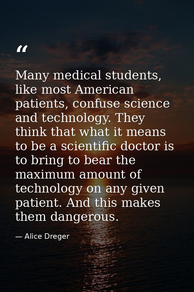 Many medical students, like most American patients, confuse science and technology. They think that what it means to be  — Alice Dreger