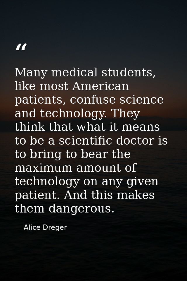 Many medical students, like most American patients, confuse science and technology. They think that what it means to be  — Alice Dreger