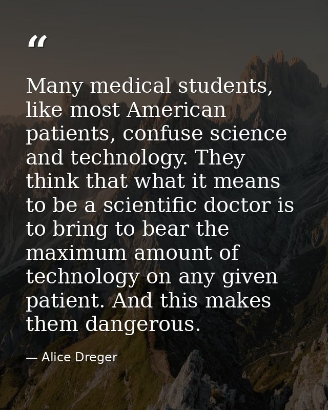 Many medical students, like most American patients, confuse science and technology. They think that what it means to be  — Alice Dreger