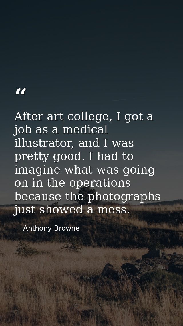 After art college, I got a job as a medical illustrator, and I was pretty good. I had to imagine what was going on in th — Anthony Browne