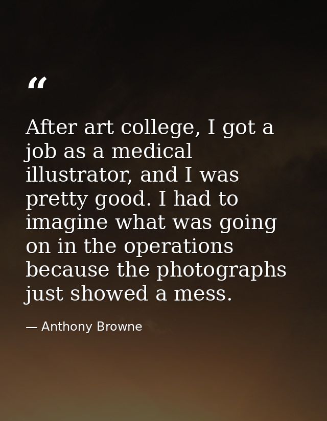 After art college, I got a job as a medical illustrator, and I was pretty good. I had to imagine what was going on in th — Anthony Browne