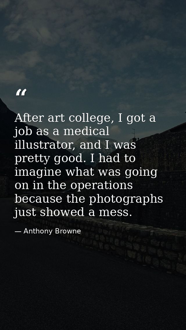 After art college, I got a job as a medical illustrator, and I was pretty good. I had to imagine what was going on in th — Anthony Browne
