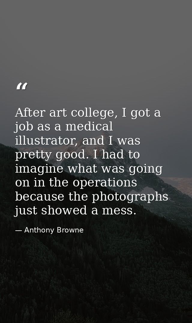 After art college, I got a job as a medical illustrator, and I was pretty good. I had to imagine what was going on in th — Anthony Browne