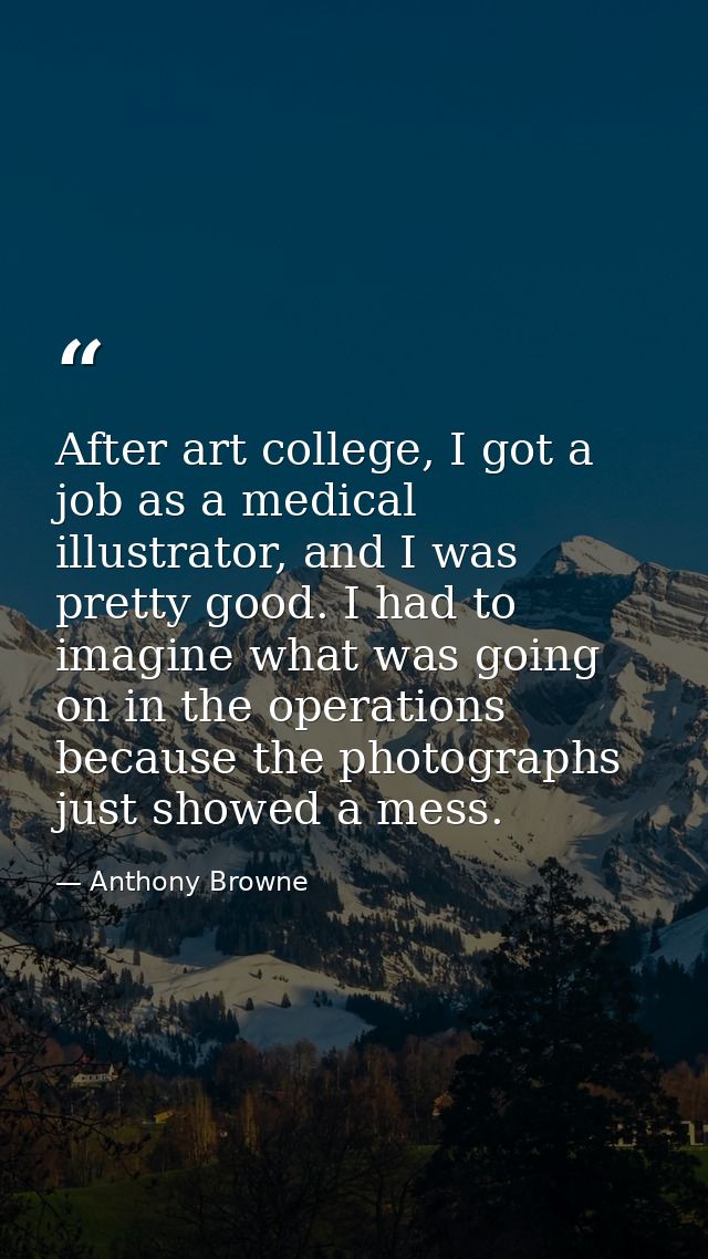 After art college, I got a job as a medical illustrator, and I was pretty good. I had to imagine what was going on in th — Anthony Browne