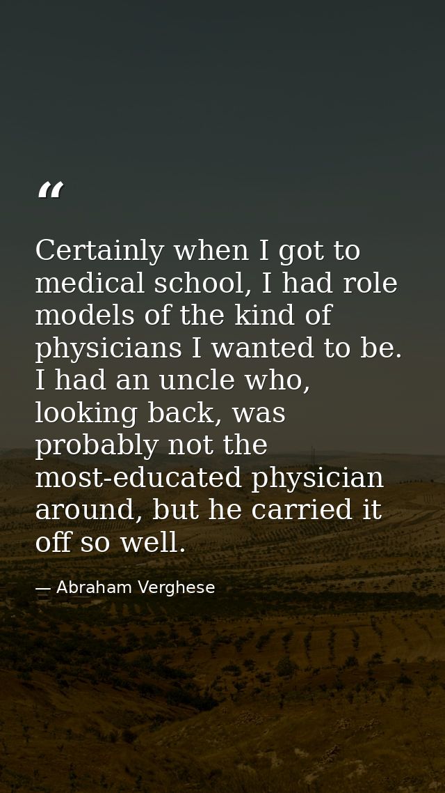Certainly when I got to medical school, I had role models of the kind of physicians I wanted to be. I had an uncle who,  — Abraham Verghese