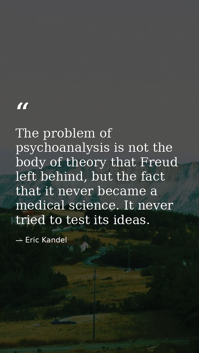 The problem of psychoanalysis is not the body of theory that Freud left behind, but the fact that it never became a medi — Eric Kandel