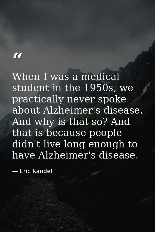 When I was a medical student in the 1950s, we practically never spoke about Alzheimer's disease. And why is that so? And — Eric Kandel