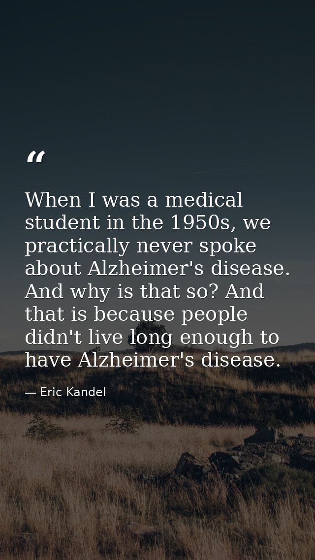 When I was a medical student in the 1950s, we practically never spoke about Alzheimer's disease. And why is that so? And — Eric Kandel
