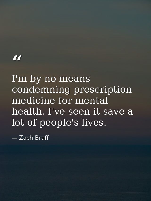 I'm by no means condemning prescription medicine for mental health. I've seen it save a lot of people's lives. — Zach Braff