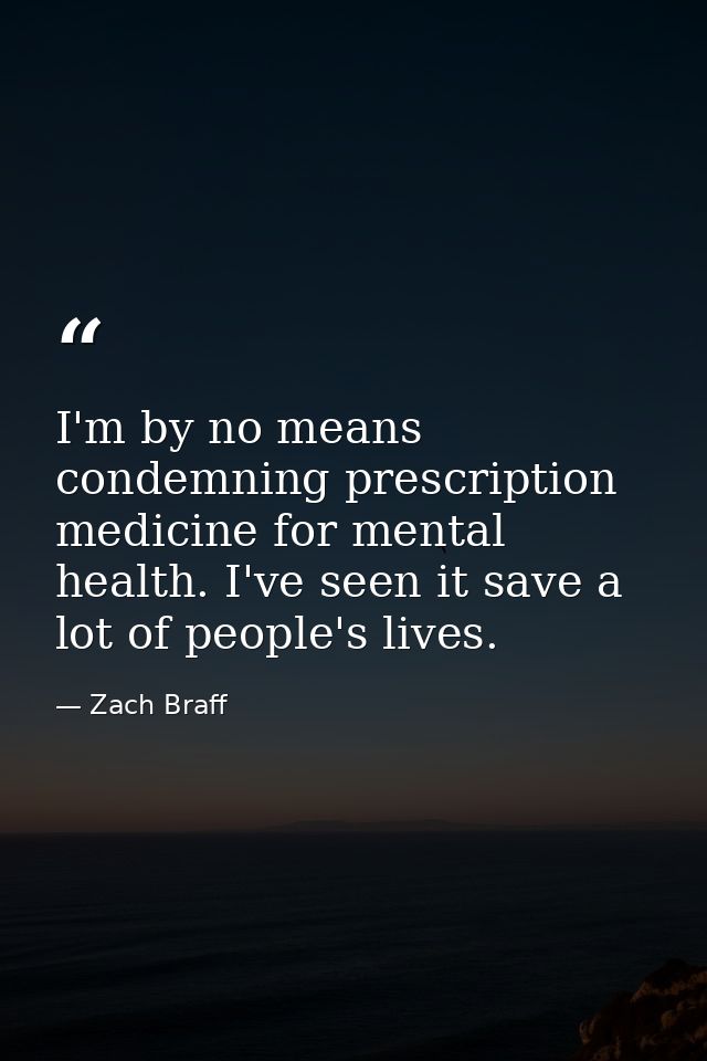I'm by no means condemning prescription medicine for mental health. I've seen it save a lot of people's lives. — Zach Braff