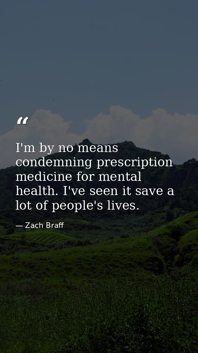 I'm by no means condemning prescription medicine for mental health. I've seen it save a lot of people's lives. — Zach Braff