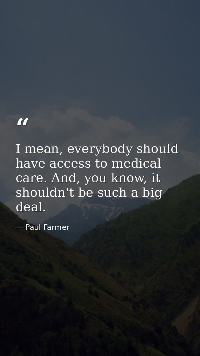 I mean, everybody should have access to medical care. And, you know, it shouldn't be such a big deal. — Paul Farmer