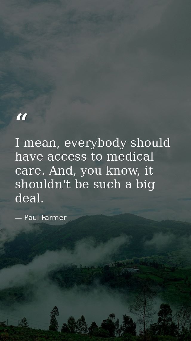 I mean, everybody should have access to medical care. And, you know, it shouldn't be such a big deal. — Paul Farmer