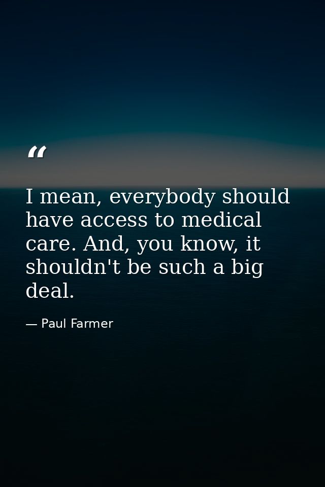 I mean, everybody should have access to medical care. And, you know, it shouldn't be such a big deal. — Paul Farmer