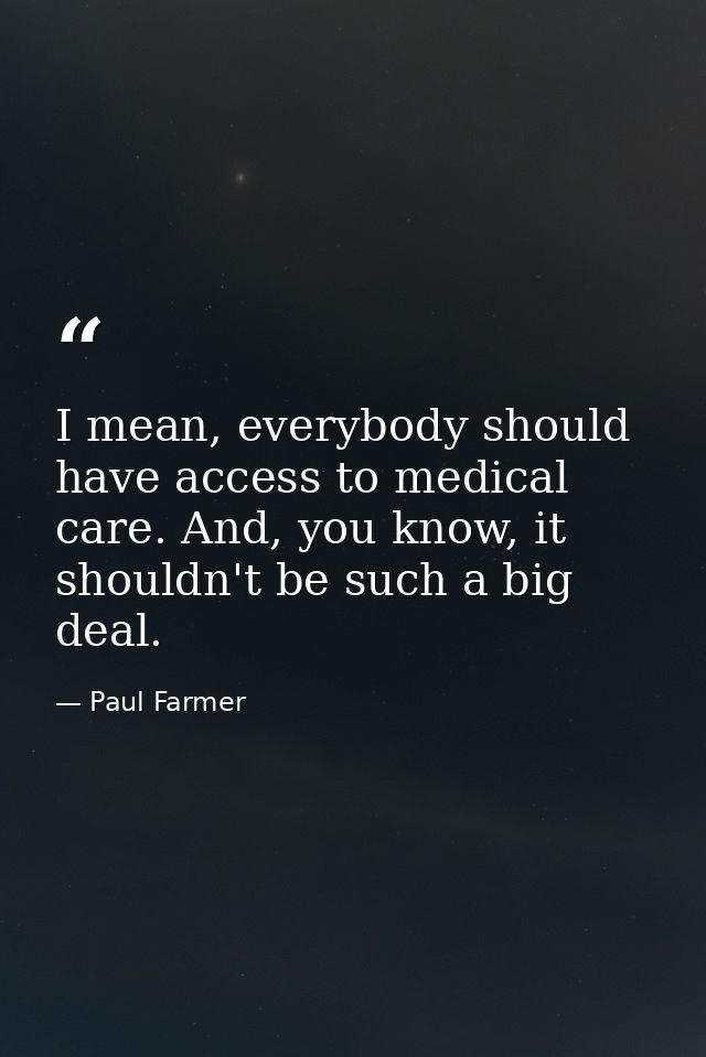 I mean, everybody should have access to medical care. And, you know, it shouldn't be such a big deal. — Paul Farmer