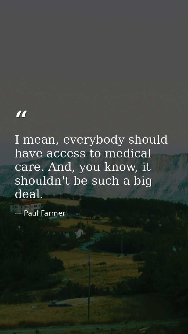 I mean, everybody should have access to medical care. And, you know, it shouldn't be such a big deal. — Paul Farmer