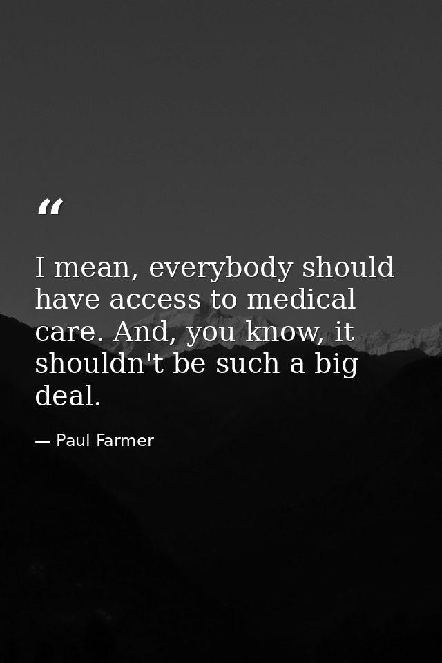 I mean, everybody should have access to medical care. And, you know, it shouldn't be such a big deal. — Paul Farmer