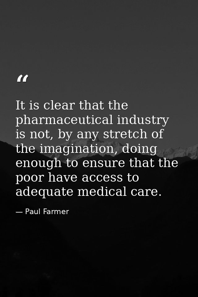 It is clear that the pharmaceutical industry is not, by any stretch of the imagination, doing enough to ensure that the  — Paul Farmer