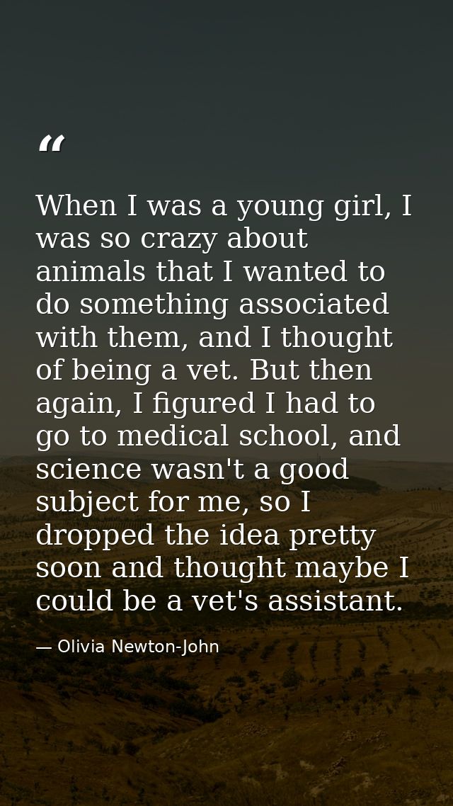 When I was a young girl, I was so crazy about animals that I wanted to do something associated with them, and I thought  — Olivia Newton-John