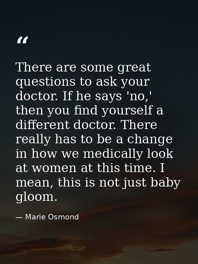 There are some great questions to ask your doctor. If he says 'no,' then you find yourself a different doctor. There rea — Marie Osmond