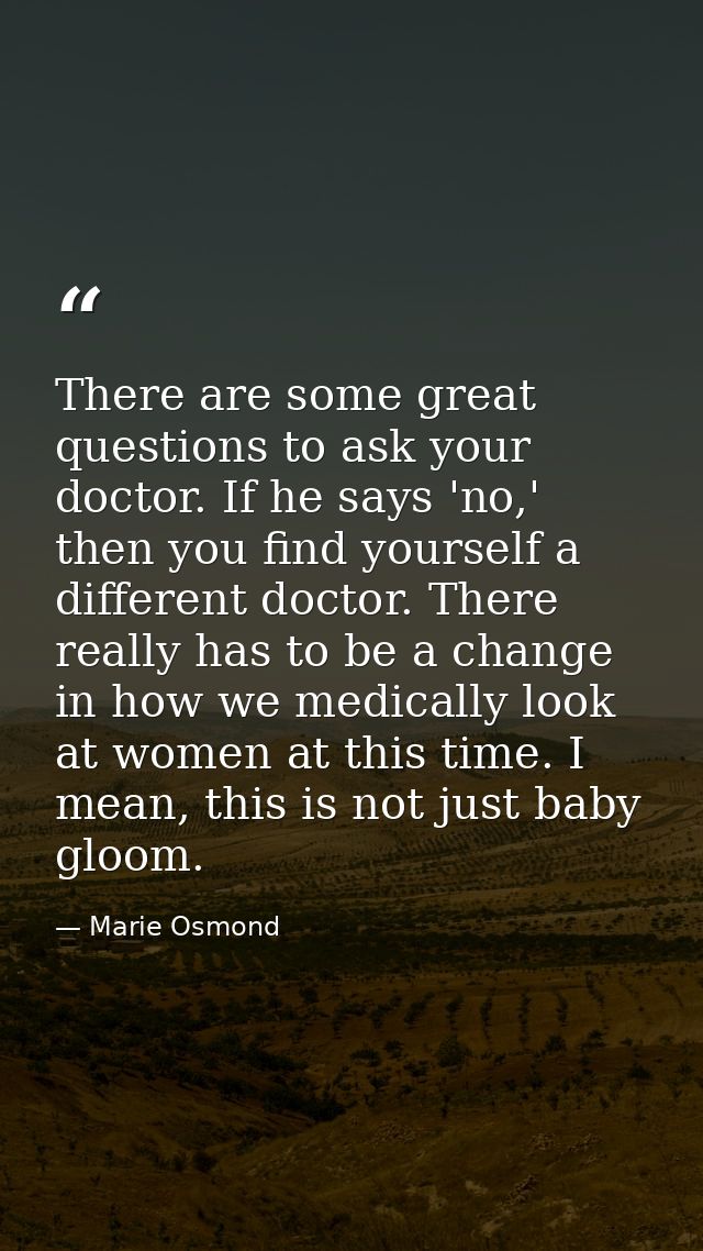 There are some great questions to ask your doctor. If he says 'no,' then you find yourself a different doctor. There rea — Marie Osmond