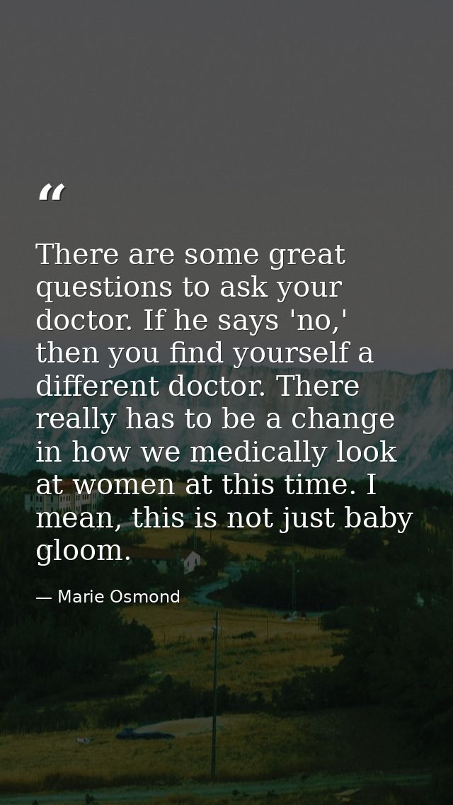 There are some great questions to ask your doctor. If he says 'no,' then you find yourself a different doctor. There rea — Marie Osmond