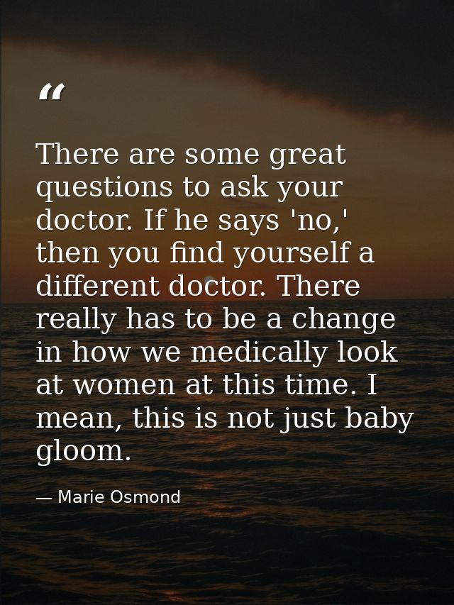 There are some great questions to ask your doctor. If he says 'no,' then you find yourself a different doctor. There rea — Marie Osmond